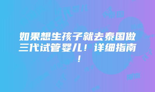 如果想生孩子就去泰国做三代试管婴儿！详细指南！