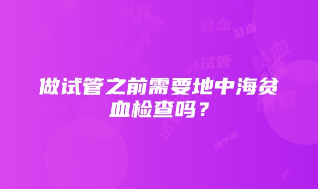 做试管之前需要地中海贫血检查吗？