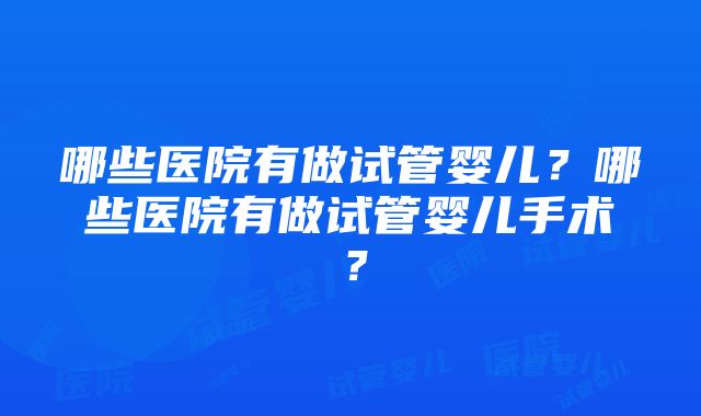 哪些医院有做试管婴儿？哪些医院有做试管婴儿手术？