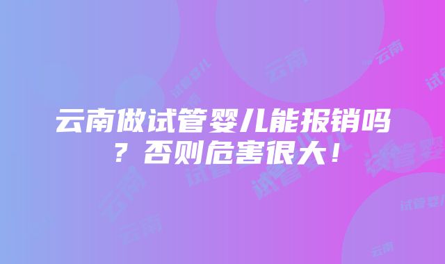 云南做试管婴儿能报销吗？否则危害很大！