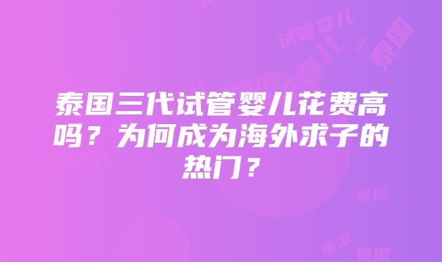 泰国三代试管婴儿花费高吗？为何成为海外求子的热门？