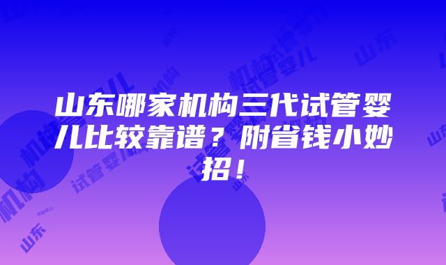 山东哪家机构三代试管婴儿比较靠谱？附省钱小妙招！