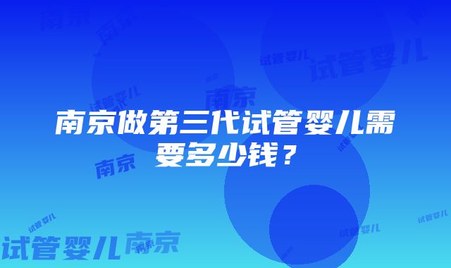 南京做第三代试管婴儿需要多少钱？