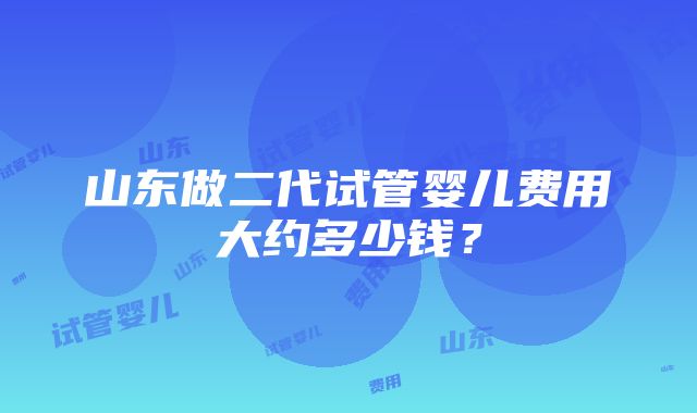 山东做二代试管婴儿费用大约多少钱？