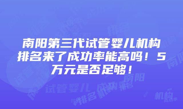 南阳第三代试管婴儿机构排名来了成功率能高吗！5万元是否足够！