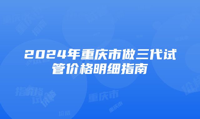 2024年重庆市做三代试管价格明细指南