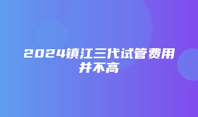 2024镇江三代试管费用并不高