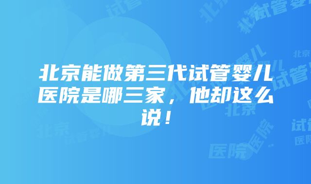 北京能做第三代试管婴儿医院是哪三家，他却这么说！