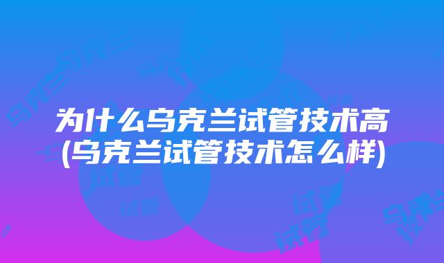 为什么乌克兰试管技术高(乌克兰试管技术怎么样)