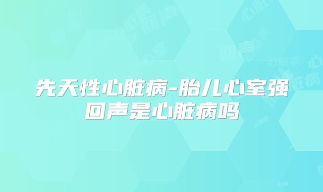 先天性心脏病-胎儿心室强回声是心脏病吗