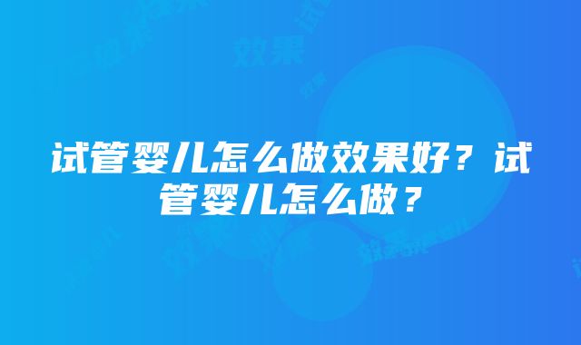 试管婴儿怎么做效果好？试管婴儿怎么做？