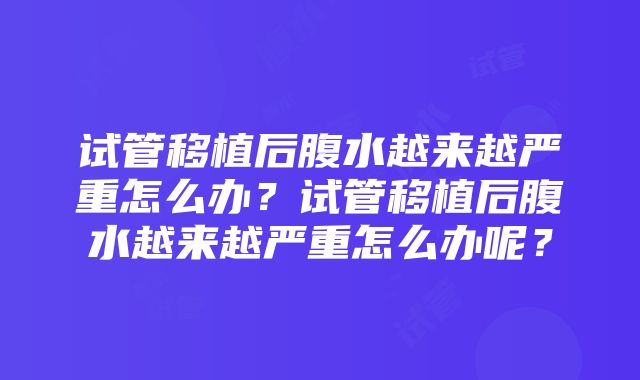 试管移植后腹水越来越严重怎么办？试管移植后腹水越来越严重怎么办呢？