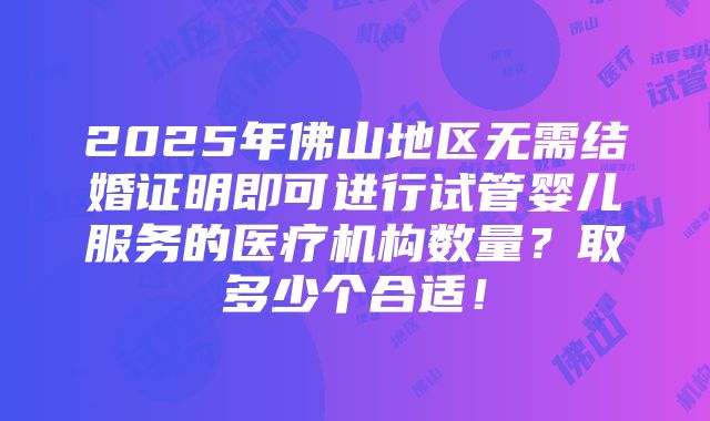 2025年佛山地区无需结婚证明即可进行试管婴儿服务的医疗机构数量？取多少个合适！