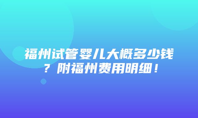 福州试管婴儿大概多少钱？附福州费用明细！