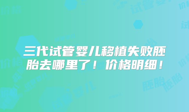 三代试管婴儿移植失败胚胎去哪里了！价格明细！