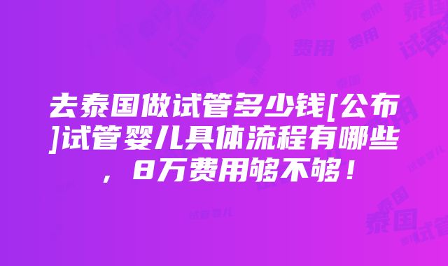 去泰国做试管多少钱[公布]试管婴儿具体流程有哪些，8万费用够不够！