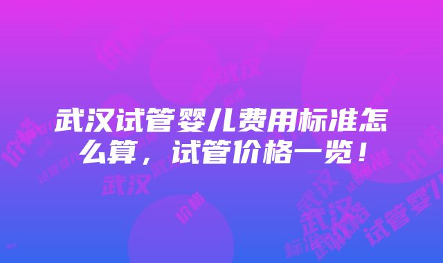 武汉试管婴儿费用标准怎么算，试管价格一览！