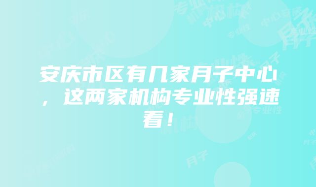 安庆市区有几家月子中心，这两家机构专业性强速看！