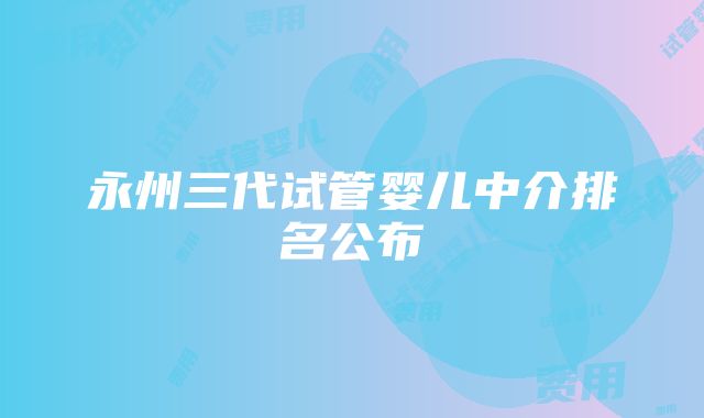 永州三代试管婴儿中介排名公布