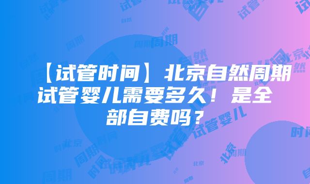 【试管时间】北京自然周期试管婴儿需要多久！是全部自费吗？