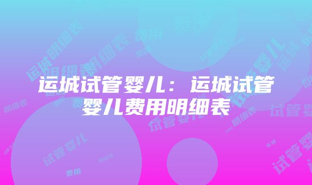 运城试管婴儿：运城试管婴儿费用明细表