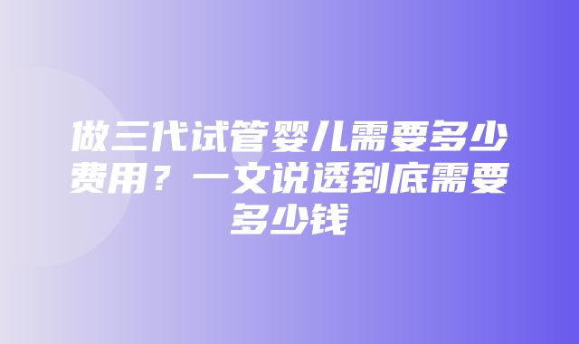 做三代试管婴儿需要多少费用？一文说透到底需要多少钱