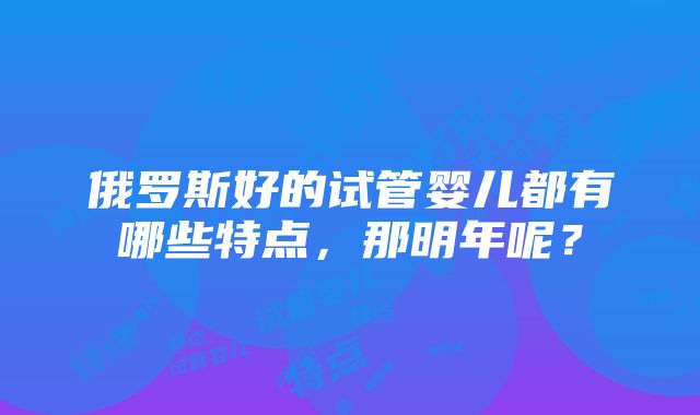 俄罗斯好的试管婴儿都有哪些特点，那明年呢？