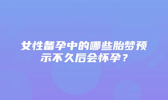 女性备孕中的哪些胎梦预示不久后会怀孕？