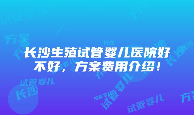 长沙生殖试管婴儿医院好不好，方案费用介绍！