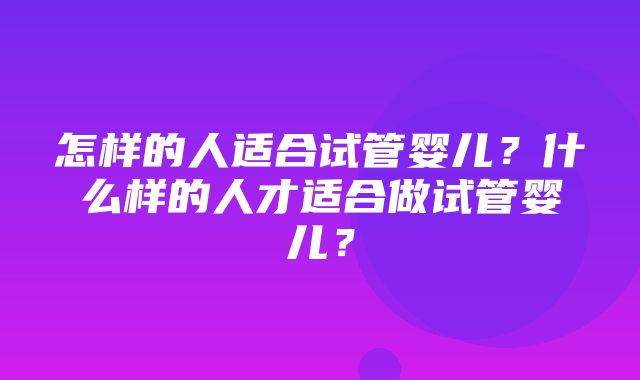 怎样的人适合试管婴儿？什么样的人才适合做试管婴儿？