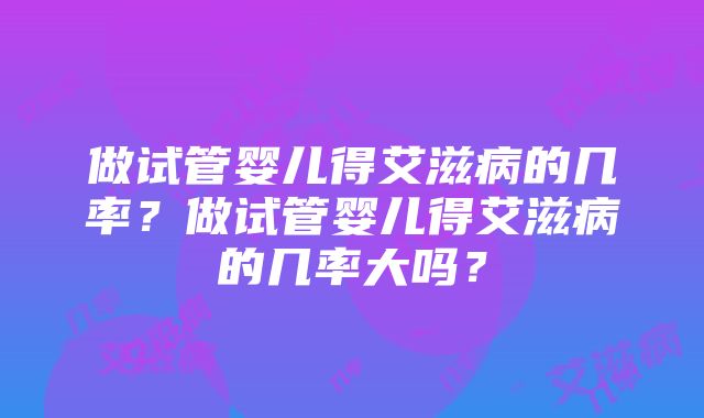 做试管婴儿得艾滋病的几率？做试管婴儿得艾滋病的几率大吗？