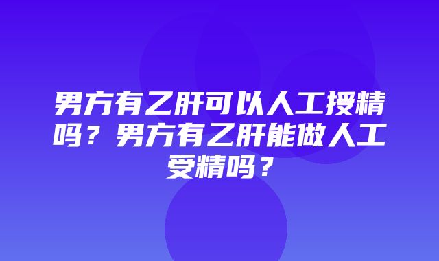 男方有乙肝可以人工授精吗？男方有乙肝能做人工受精吗？