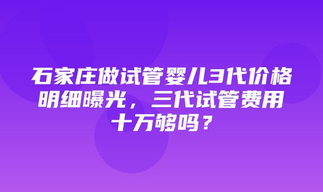 石家庄做试管婴儿3代价格明细曝光，三代试管费用十万够吗？