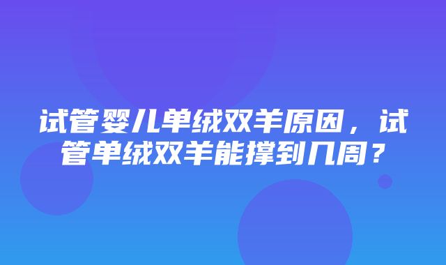 试管婴儿单绒双羊原因，试管单绒双羊能撑到几周？