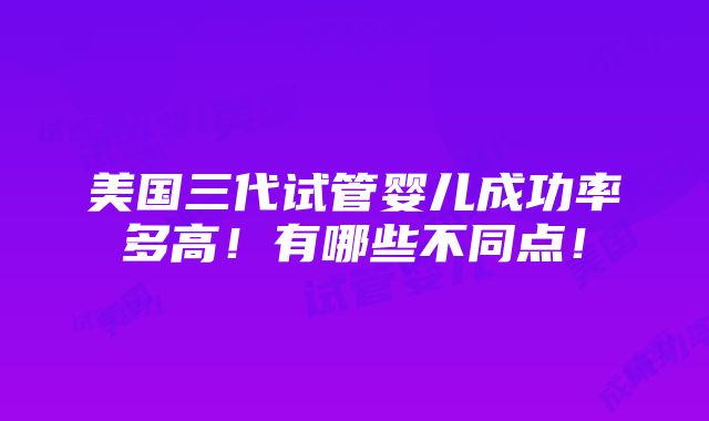 美国三代试管婴儿成功率多高！有哪些不同点！