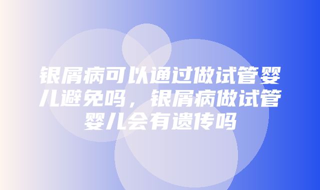 银屑病可以通过做试管婴儿避免吗，银屑病做试管婴儿会有遗传吗