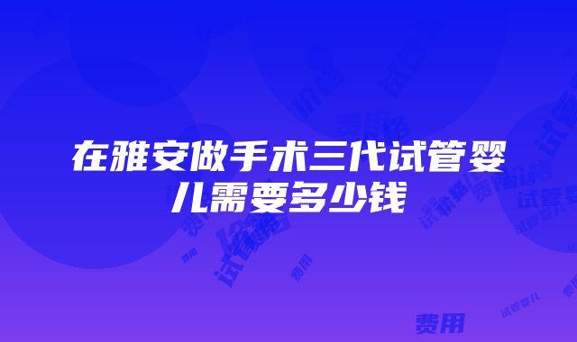 在雅安做手术三代试管婴儿需要多少钱