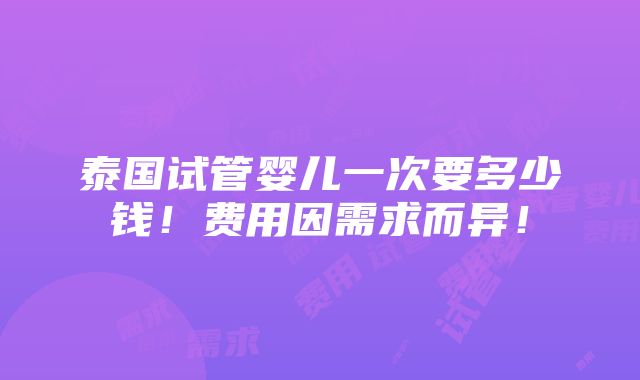 泰国试管婴儿一次要多少钱！费用因需求而异！