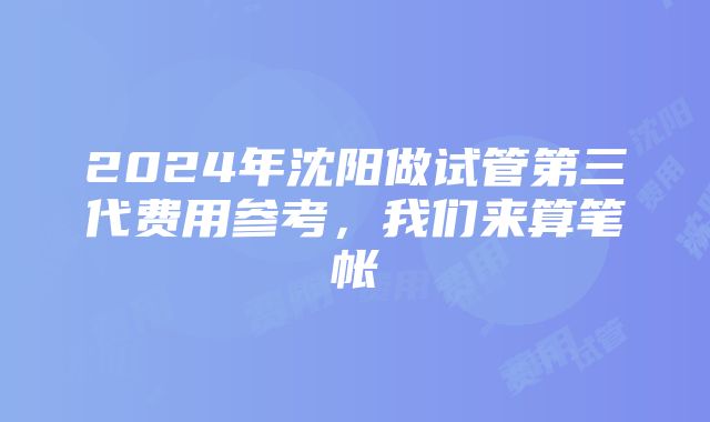 2024年沈阳做试管第三代费用参考，我们来算笔帐