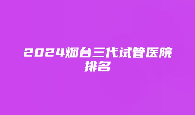 2024烟台三代试管医院排名