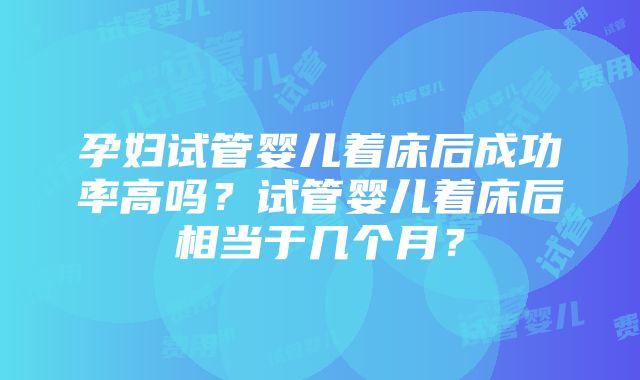 孕妇试管婴儿着床后成功率高吗？试管婴儿着床后相当于几个月？