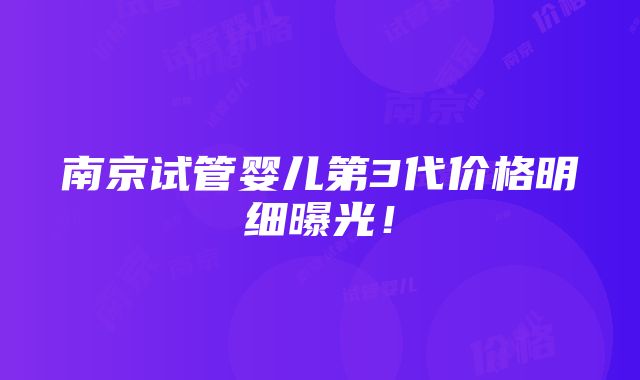 南京试管婴儿第3代价格明细曝光！