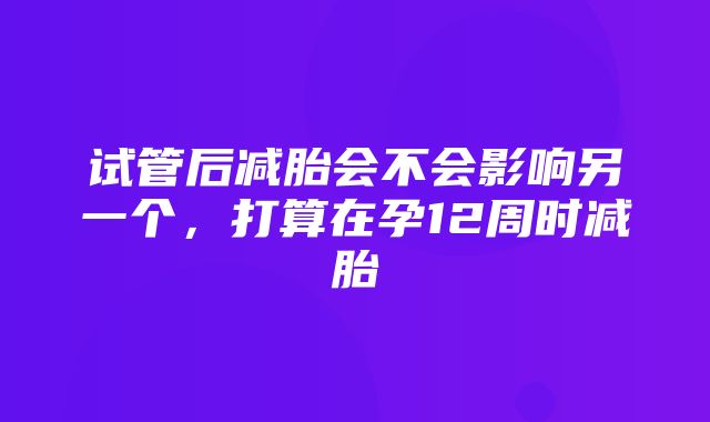 试管后减胎会不会影响另一个，打算在孕12周时减胎