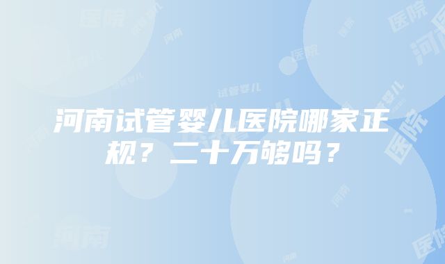 河南试管婴儿医院哪家正规？二十万够吗？