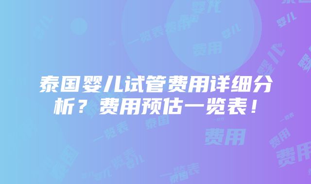 泰国婴儿试管费用详细分析？费用预估一览表！