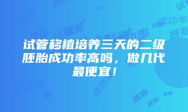 试管移植培养三天的二级胚胎成功率高吗，做几代最便宜！