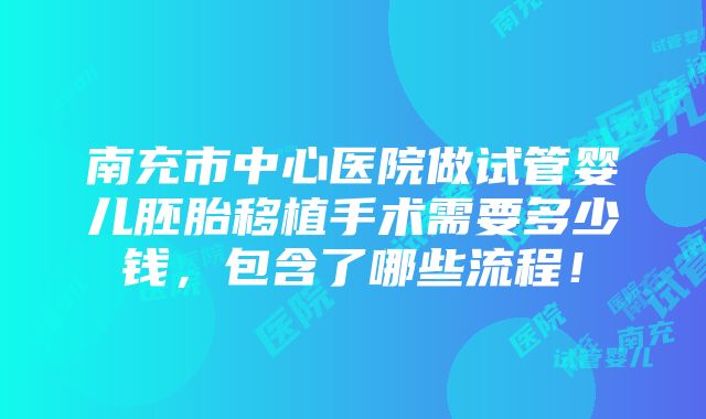 南充市中心医院做试管婴儿胚胎移植手术需要多少钱，包含了哪些流程！