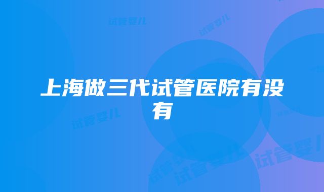 上海做三代试管医院有没有