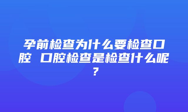 孕前检查为什么要检查口腔 口腔检查是检查什么呢？