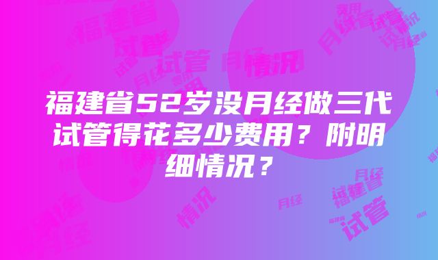 福建省52岁没月经做三代试管得花多少费用？附明细情况？